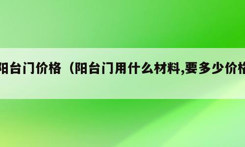 阳台门价格（阳台门用什么材料,要多少价格）