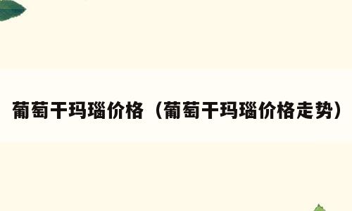 葡萄干玛瑙价格（葡萄干玛瑙价格走势）