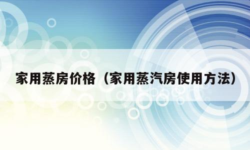 家用蒸房价格（家用蒸汽房使用方法）