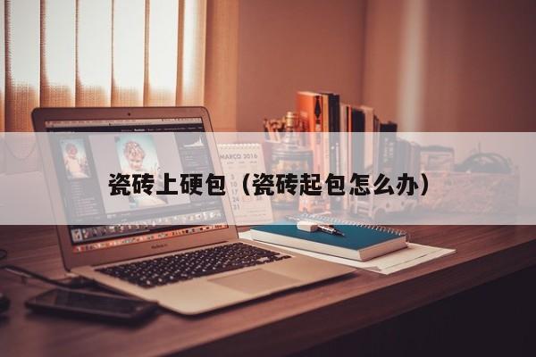 瓷砖上硬包（瓷砖起包怎么办）