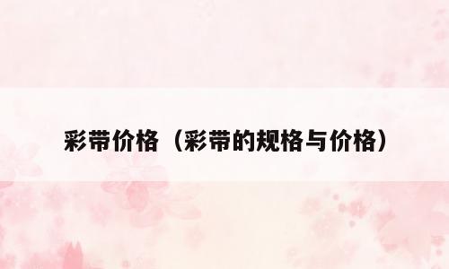 彩带价格（彩带的规格与价格）