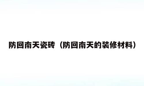 防回南天瓷砖（防回南天的装修材料）