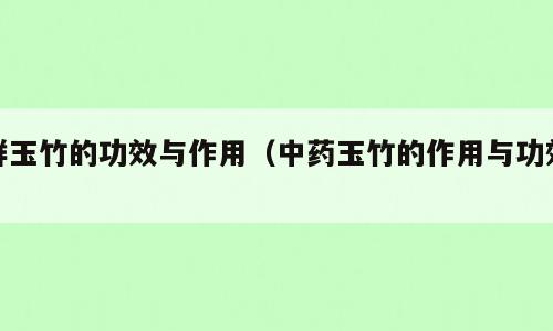 鲜玉竹的功效与作用（中药玉竹的作用与功效）