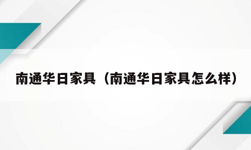 南通华日家具（南通华日家具怎么样）