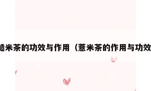 糙米茶的功效与作用（薏米茶的作用与功效）
