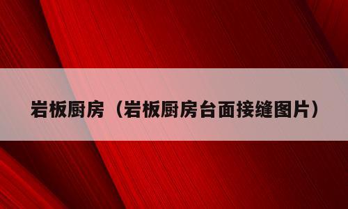 岩板厨房（岩板厨房台面接缝图片）