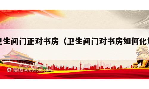 卫生间门正对书房（卫生间门对书房如何化解）