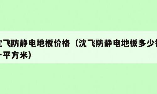 沈飞防静电地板价格（沈飞防静电地板多少钱一平方米）