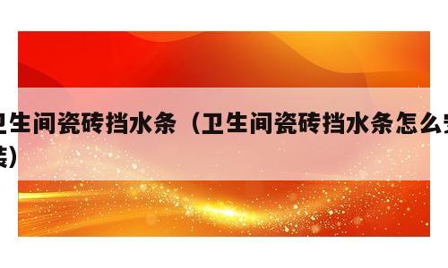 卫生间瓷砖挡水条（卫生间瓷砖挡水条怎么安装）