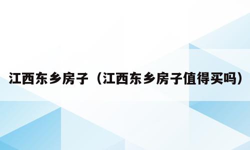 江西东乡房子（江西东乡房子值得买吗）