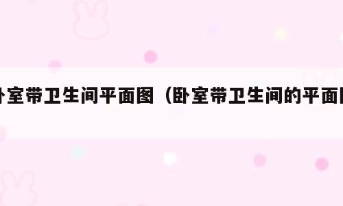 卧室带卫生间平面图（卧室带卫生间的平面图）