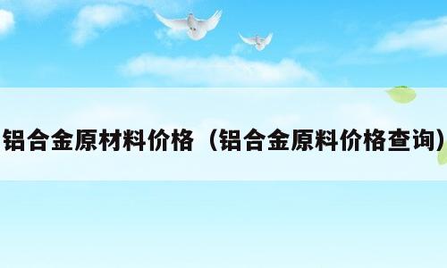 铝合金原材料价格（铝合金原料价格查询）