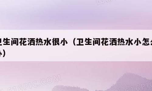 卫生间花洒热水很小（卫生间花洒热水小怎么办）