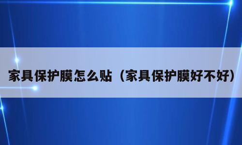 家具保护膜怎么贴（家具保护膜好不好）