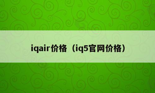 iqair价格（iq5官网价格）