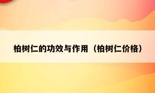 柏树仁的功效与作用（柏树仁价格）