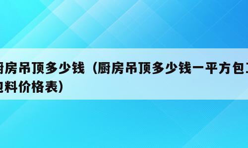 厨房吊顶多少钱（厨房吊顶多少钱一平方包工包料价格表）