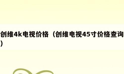 创维4k电视价格（创维电视45寸价格查询）