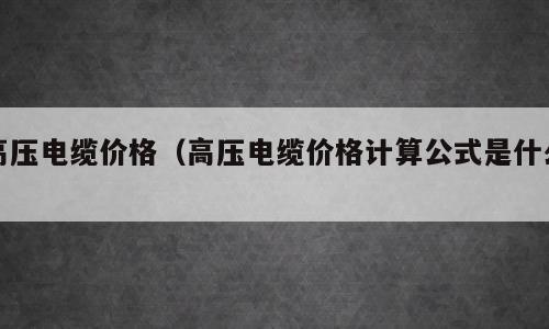 高压电缆价格（高压电缆价格计算公式是什么）
