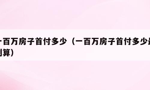 一百万房子首付多少（一百万房子首付多少最划算）