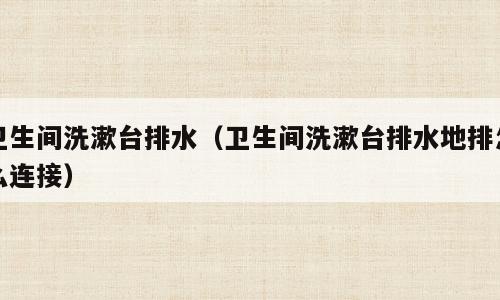 卫生间洗漱台排水（卫生间洗漱台排水地排怎么连接）