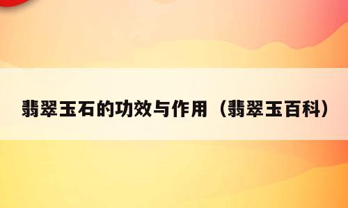 翡翠玉石的功效与作用（翡翠玉百科）
