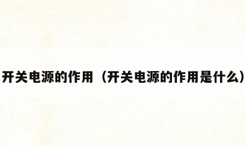 开关电源的作用（开关电源的作用是什么）