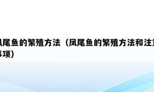 凤尾鱼的繁殖方法（凤尾鱼的繁殖方法和注意事项）