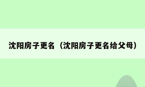 沈阳房子更名（沈阳房子更名给父母）