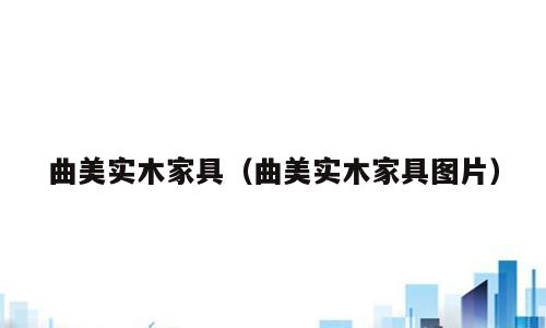 曲美实木家具（曲美实木家具图片）