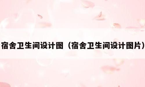 宿舍卫生间设计图（宿舍卫生间设计图片）