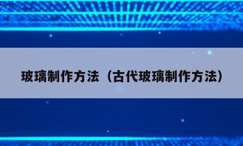 玻璃制作方法（古代玻璃制作方法）