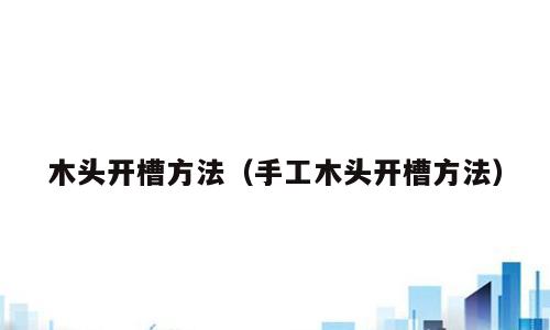 木头开槽方法（手工木头开槽方法）