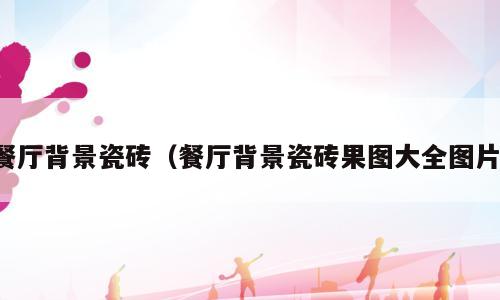 餐厅背景瓷砖（餐厅背景瓷砖果图大全图片）