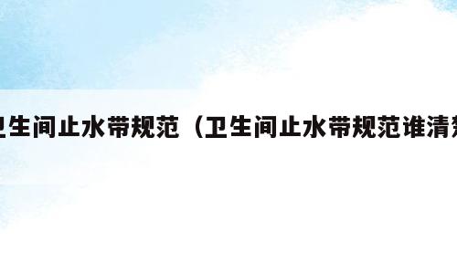 卫生间止水带规范（卫生间止水带规范谁清楚）