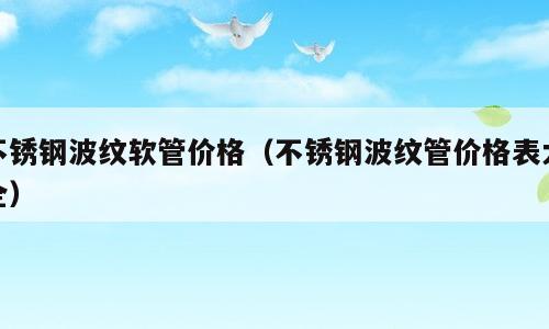 不锈钢波纹软管价格（不锈钢波纹管价格表大全）
