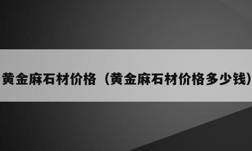 黄金麻石材价格（黄金麻石材价格多少钱）