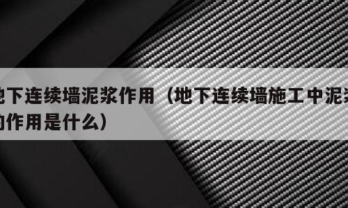 地下连续墙泥浆作用（地下连续墙施工中泥浆的作用是什么）