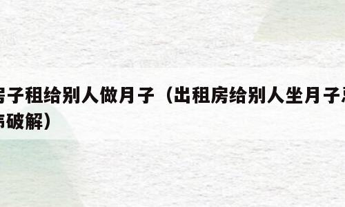 房子租给别人做月子（出租房给别人坐月子忌讳破解）