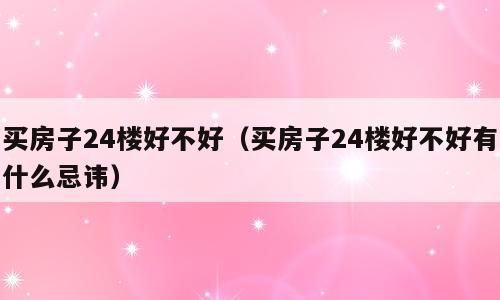 买房子24楼好不好（买房子24楼好不好有什么忌讳）