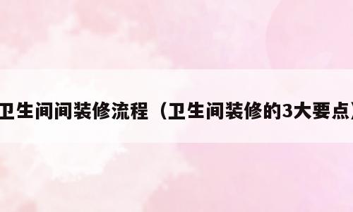 卫生间间装修流程（卫生间装修的3大要点）