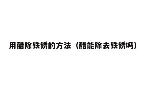 用醋除铁锈的方法（醋能除去铁锈吗）