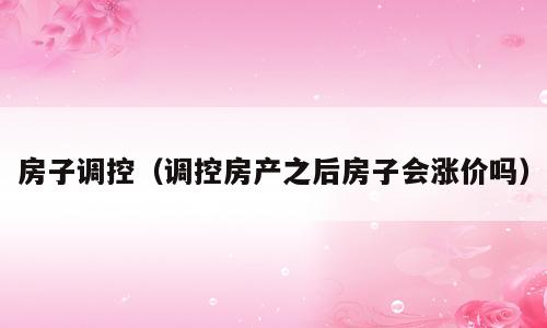 房子调控（调控房产之后房子会涨价吗）