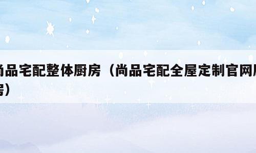 尚品宅配整体厨房（尚品宅配全屋定制官网厨房）