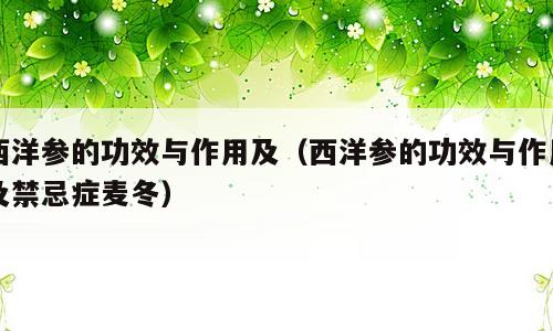 西洋参的功效与作用及（西洋参的功效与作用及禁忌症麦冬）