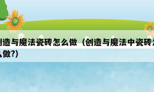 创造与魔法瓷砖怎么做（创造与魔法中瓷砖怎么做?）