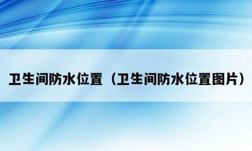 卫生间防水位置（卫生间防水位置图片）