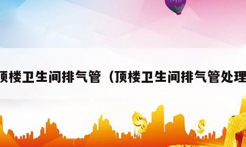 顶楼卫生间排气管（顶楼卫生间排气管处理）