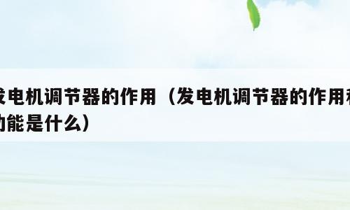 发电机调节器的作用（发电机调节器的作用和功能是什么）
