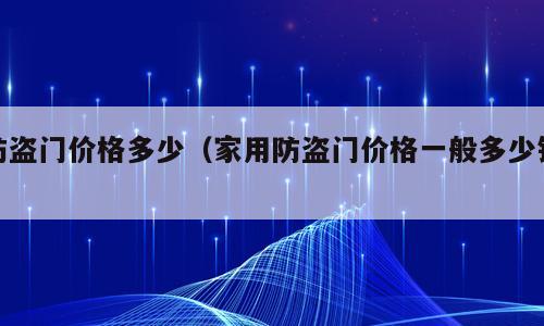 防盗门价格多少（家用防盗门价格一般多少钱）